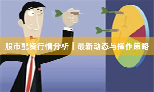 股市配资行情分析｜最新动态与操作策略