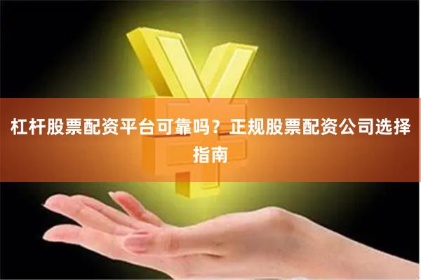 杠杆股票配资平台可靠吗？正规股票配资公司选择指南