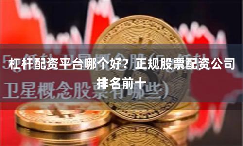 杠杆配资平台哪个好？正规股票配资公司排名前十