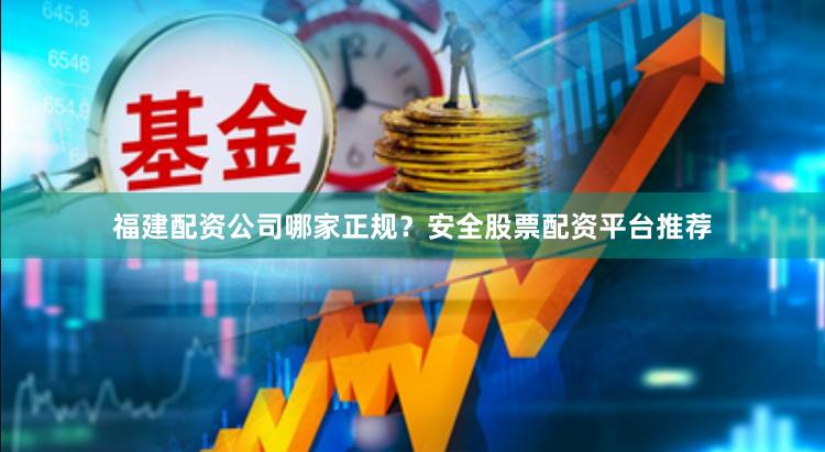 福建配资公司哪家正规？安全股票配资平台推荐