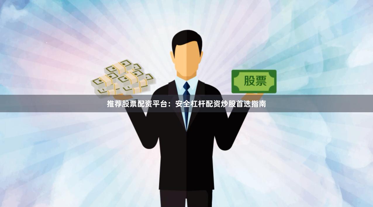 推荐股票配资平台：安全杠杆配资炒股首选指南