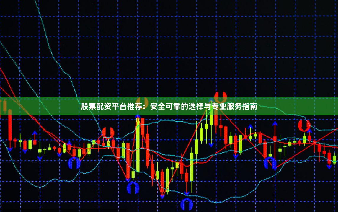 股票配资平台推荐：安全可靠的选择与专业服务指南