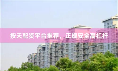 按天配资平台推荐,正规安全高杠杆