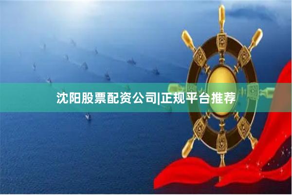 沈阳股票配资公司|正规平台推荐
