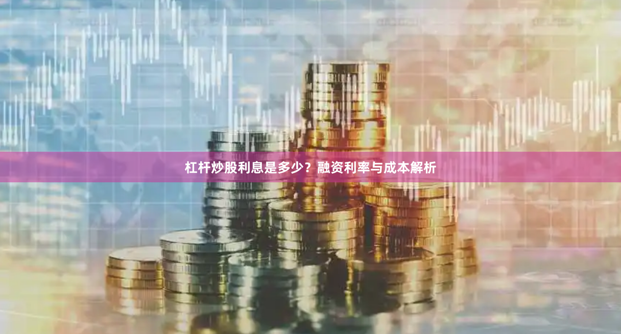 杠杆炒股利息是多少？融资利率与成本解析