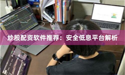 炒股配资软件推荐:安全低息平台解析